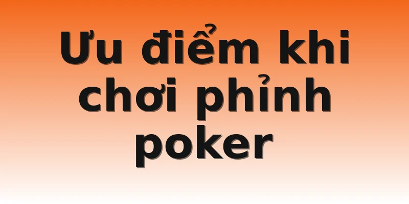 Ưu điểm khi chơi phỉnh poker