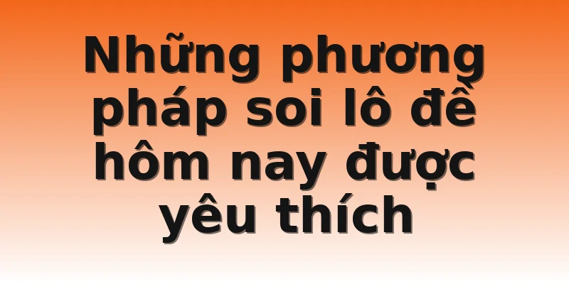 Những phương pháp soi lô đề hôm nay được yêu thích 