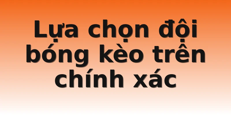 Lựa chọn đội bóng kèo trên chính xác