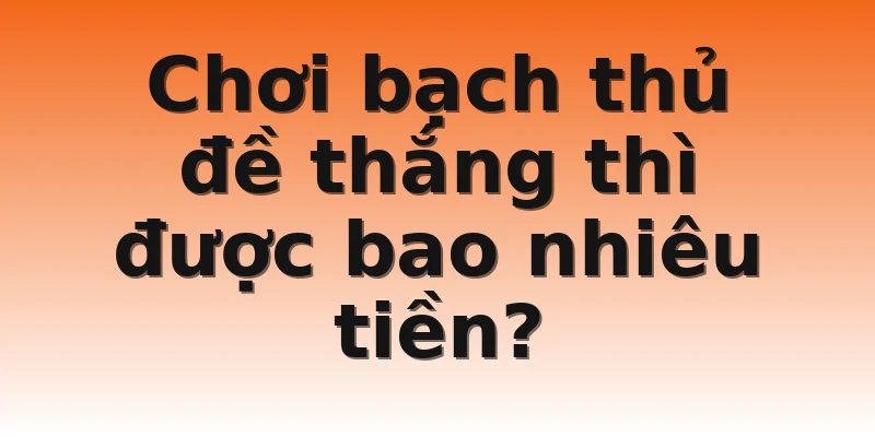 Chơi bạch thủ đề thắng thì được bao nhiêu tiền?