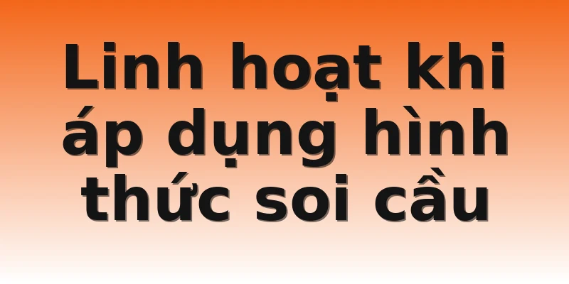 Linh hoạt khi áp dụng hình thức soi cầu