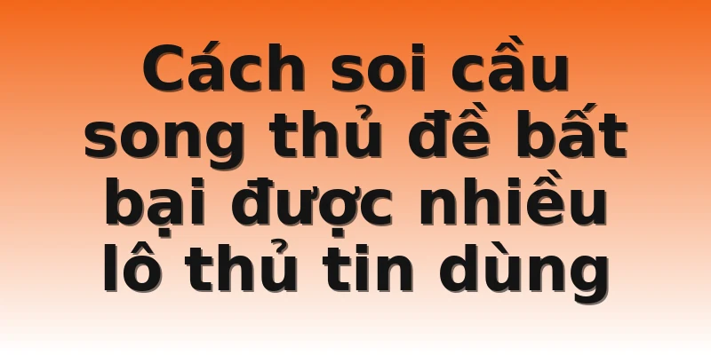 Cách soi cầu song thủ đề bất bại được nhiều lô thủ tin dùng 
