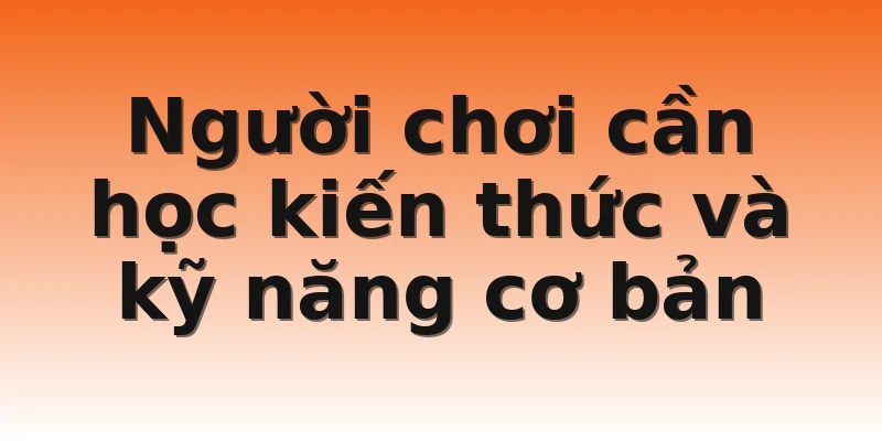 Người chơi cần học kiến thức và kỹ năng cơ bản