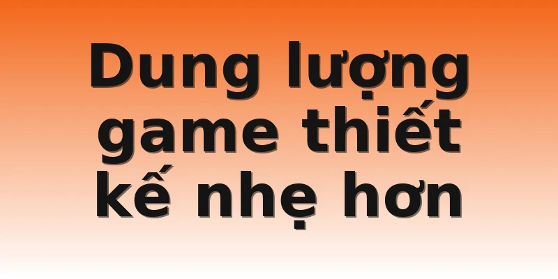 Dung lượng game thiết kế nhẹ hơn