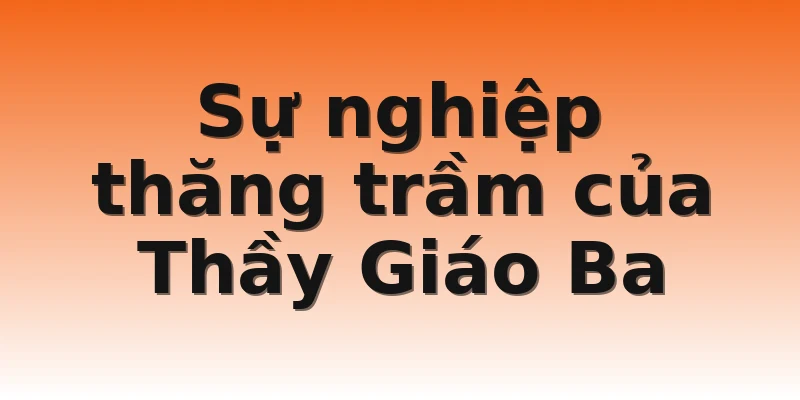 Sự nghiệp thăng trầm của Thầy Giáo Ba