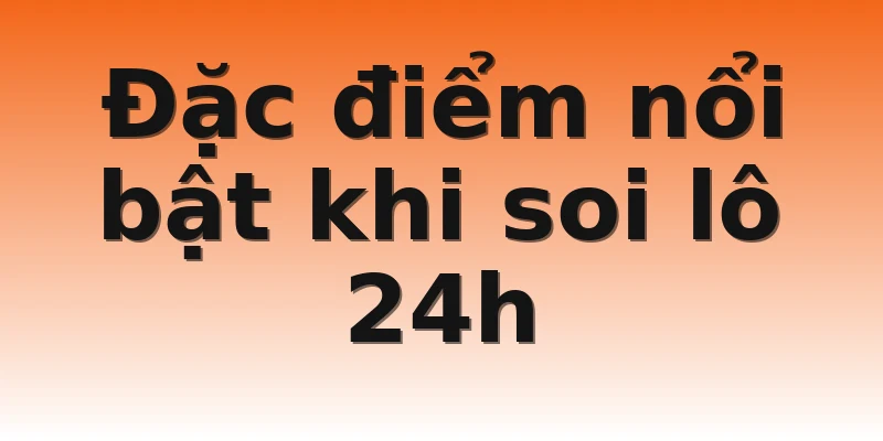 Đặc điểm nổi bật khi soi lô 24h