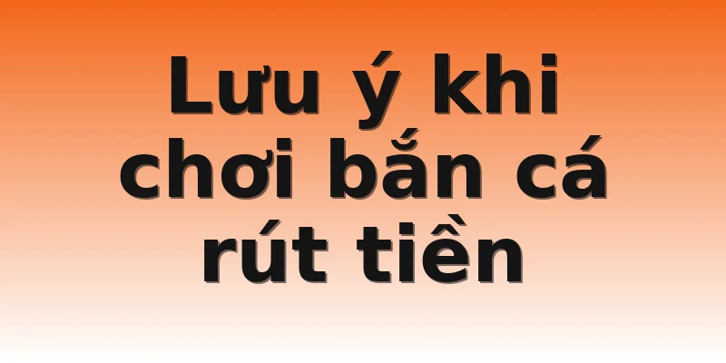Lưu ý khi chơi bắn cá rút tiền