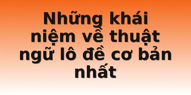 Những khái niệm về thuật ngữ lô đề cơ bản nhất