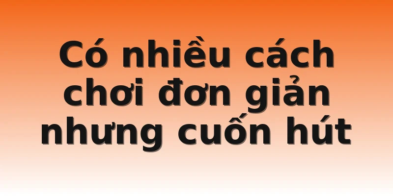 Có nhiều cách chơi đơn giản nhưng cuốn hút