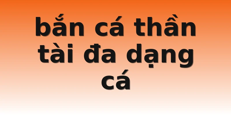 bắn cá thần tài đa dạng cá
