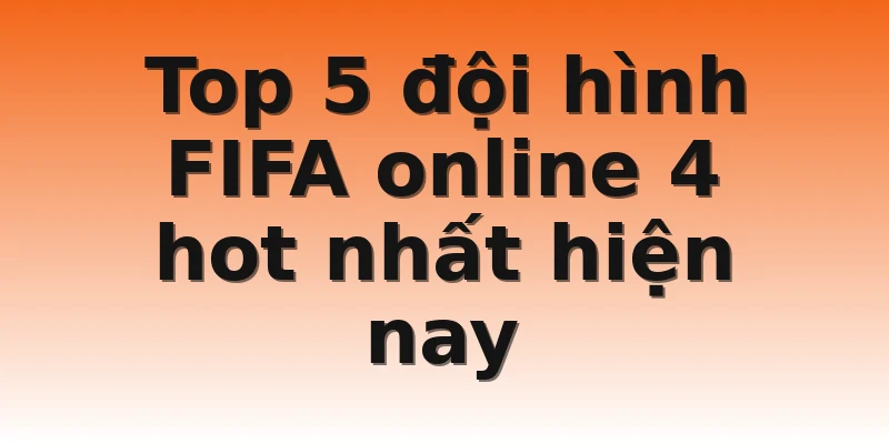 Top 5 đội hình FIFA online 4 hot nhất hiện nay