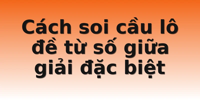 Cách soi cầu lô đề từ số giữa giải đặc biệt
