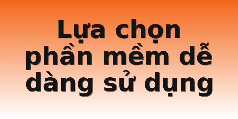 Lựa chọn phần mềm dễ dàng sử dụng