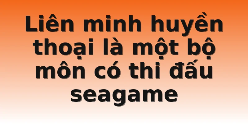 Liên minh huyền thoại là một bộ môn có thi đấu seagame
