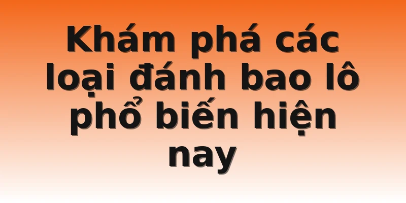 Khám phá các loại đánh bao lô phổ biến hiện nay