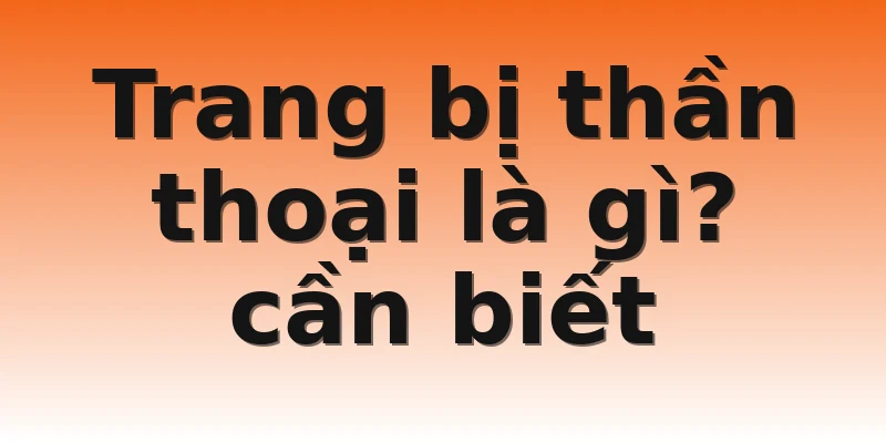 Trang bị thần thoại là gì? cần biết