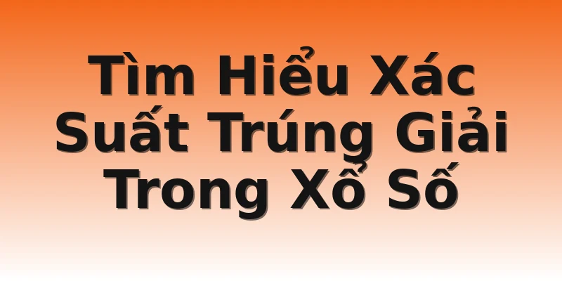 Tìm Hiểu Xác Suất Trúng Giải Trong Xổ Số