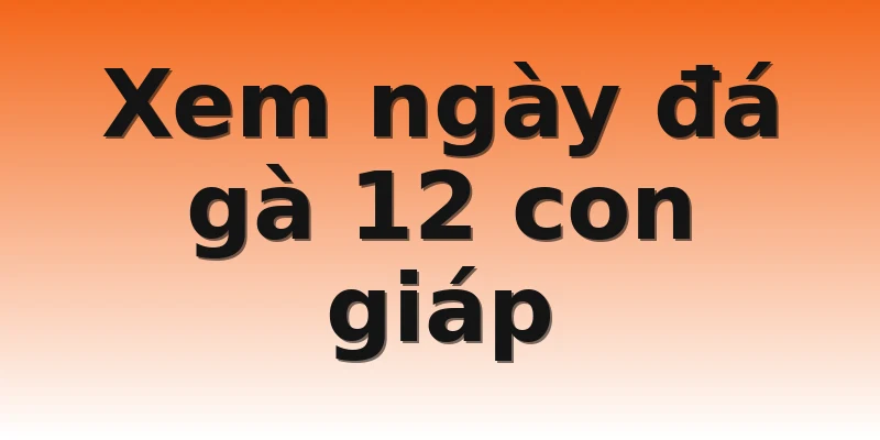 Xem ngày đá gà 12 con giáp