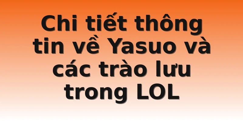 Chi tiết thông tin về Yasuo và các trào lưu trong LOL