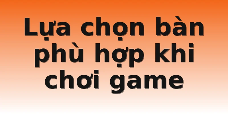 Lựa chọn bàn phù hợp khi chơi game