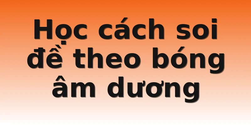 Học cách soi đề theo bóng âm dương