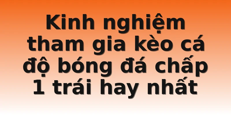 Kinh nghiệm tham gia kèo cá độ bóng đá chấp 1 trái hay nhất
