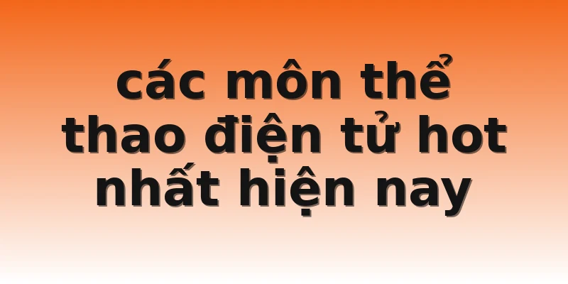 các môn thể thao điện tử hot nhất hiện nay