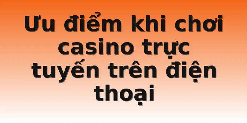Ưu điểm khi chơi casino trực tuyến trên điện thoại