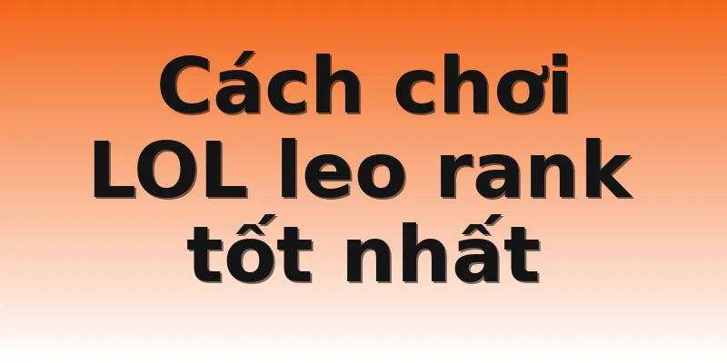 Cách chơi LOL leo rank tốt nhất