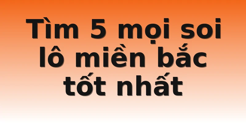Tìm 5 mọi soi lô miền bắc tốt nhất
