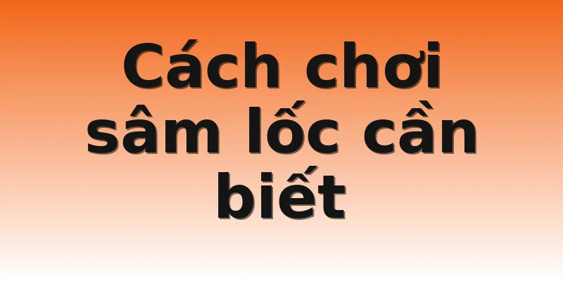 Cách chơi sâm lốc cần biết