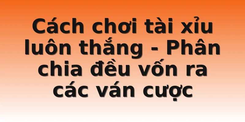 Cách chơi tài xỉu luôn thắng - Phân chia đều vốn ra các ván cược 