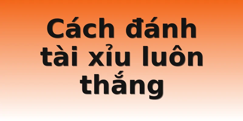 Cách đánh tài xỉu luôn thắng
