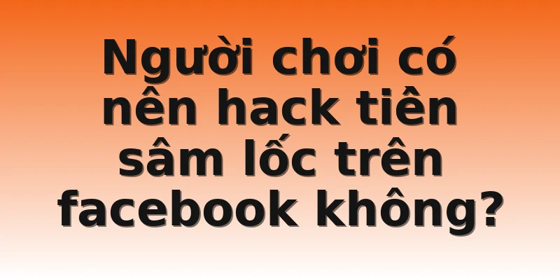 Người chơi có nên hack tiền sâm lốc trên facebook không?