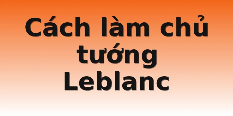 Cách làm chủ tướng Leblanc