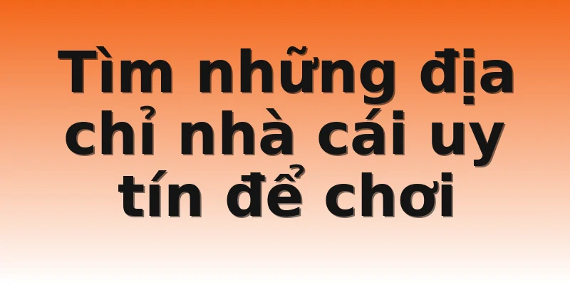 Tìm những địa chỉ nhà cái uy tín để chơi