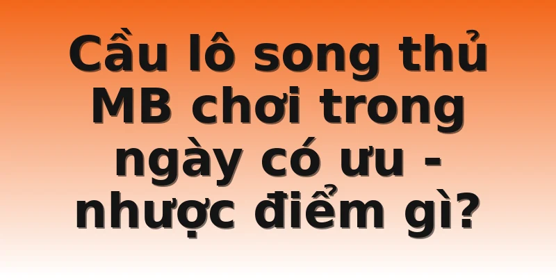 Cầu lô song thủ MB chơi trong ngày có ưu - nhược điểm gì?