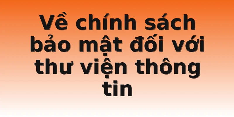 Về chính sách bảo mật đối với thư viện thông tin