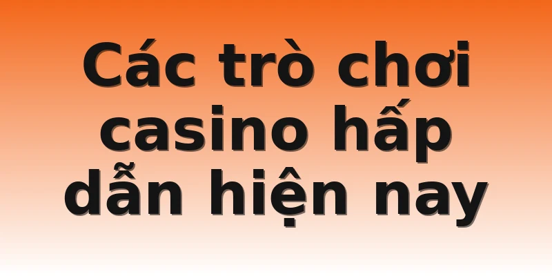 Các trò chơi casino hấp dẫn hiện nay