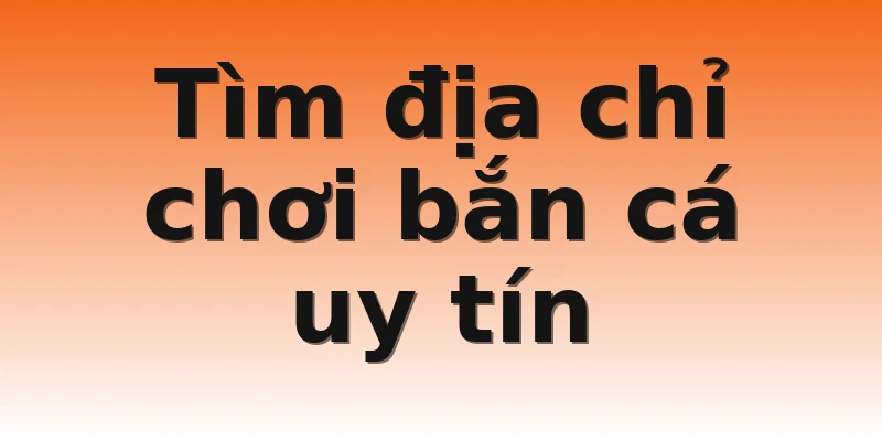 Tìm địa chỉ chơi bắn cá uy tín