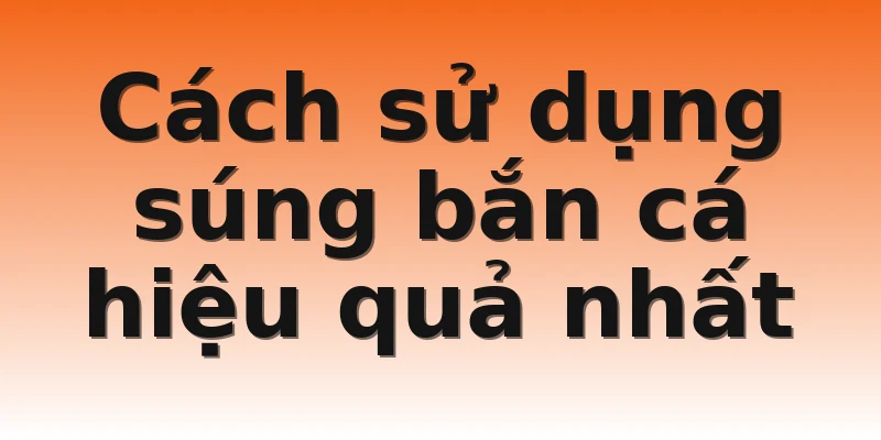 Cách sử dụng súng bắn cá hiệu quả nhất