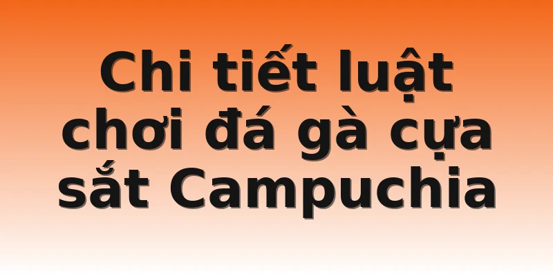 Chi tiết luật chơi đá gà cựa sắt Campuchia