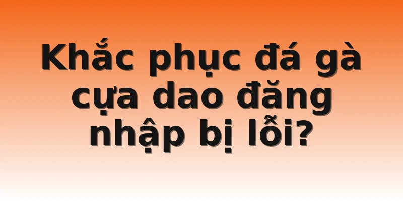 Khắc phục đá gà cựa dao đăng nhập bị lỗi?