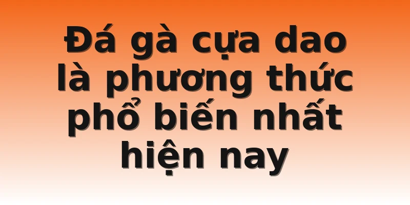 Đá gà cựa dao là phương thức phổ biến nhất hiện nay
