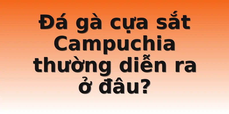 Đá gà cựa sắt Campuchia thường diễn ra ở đâu?