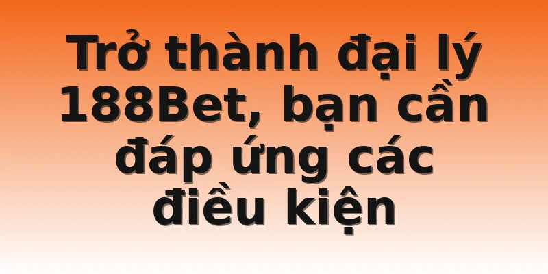 Trở thành đại lý 188Bet, bạn cần đáp ứng các điều kiện
