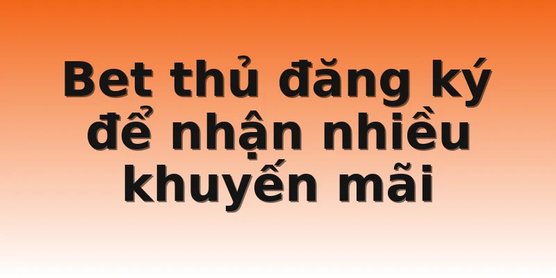 Bet thủ đăng ký để nhận nhiều khuyến mãi