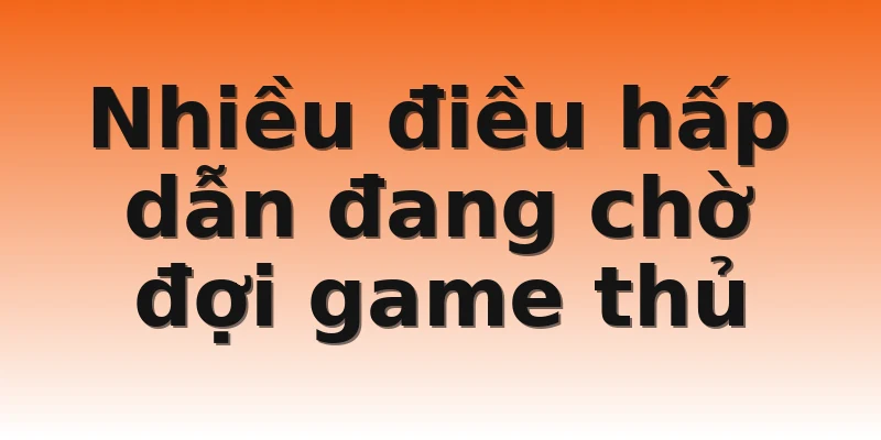 Nhiều điều hấp dẫn đang chờ đợi game thủ