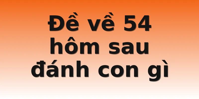 Đề về 54 hôm sau đánh con gì