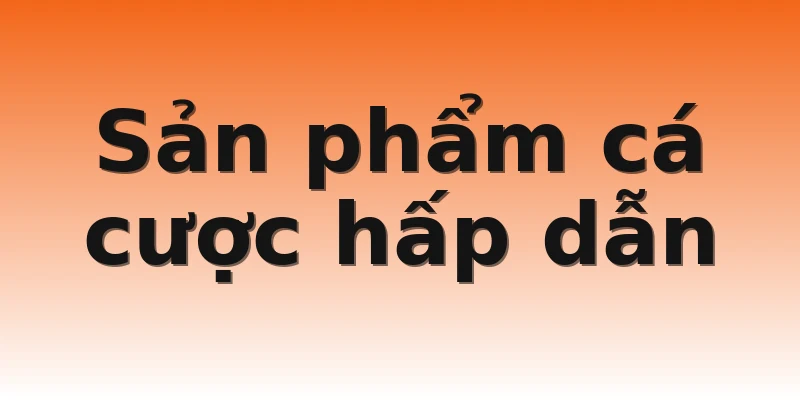 Sản phẩm cá cược hấp dẫn